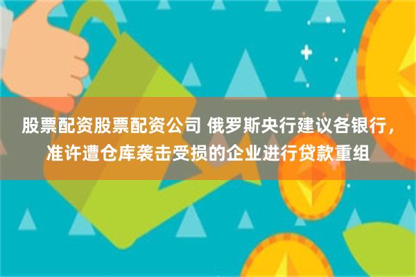 股票配资股票配资公司 俄罗斯央行建议各银行，准许遭仓库袭击受损的企业进行贷款重组