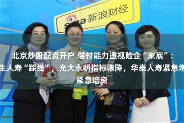北京炒股配资开户 偿付能力透视险企“家底”：长生人寿“踩线”，光大永明指标骤降，华泰人寿紧急增资