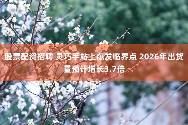 股票配资招聘 灵巧手站上爆发临界点 2026年出货量预计增长3.7倍