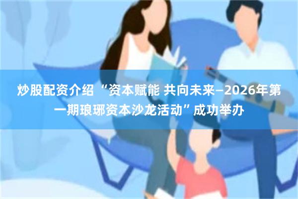 炒股配资介绍 “资本赋能 共向未来—2026年第一期琅琊资本沙龙活动”成功举办