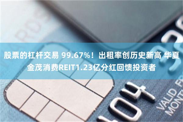 股票的杠杆交易 99.67%！出租率创历史新高 华夏金茂消费REIT1.23亿分红回馈投资者