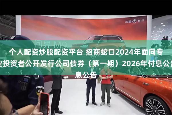 个人配资炒股配资平台 招商蛇口2024年面向专业投资者公开发行公司债券（第一期）2026年付息公告