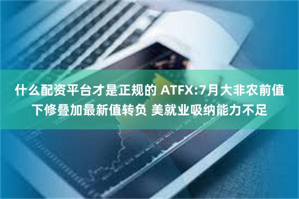 什么配资平台才是正规的 ATFX:7月大非农前值下修叠加最新值转负 美就业吸纳能力不足