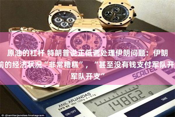 原油的杠杆 特朗普说正低调处理伊朗问题：伊朗目前的经济状况“非常糟糕”，“甚至没有钱支付军队开支”