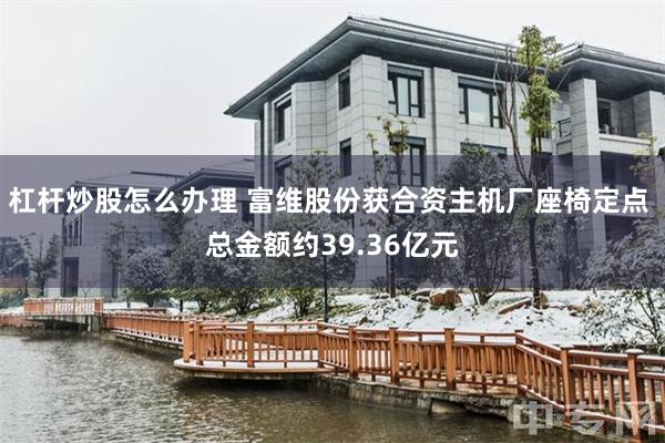 杠杆炒股怎么办理 富维股份获合资主机厂座椅定点 总金额约39.36亿元