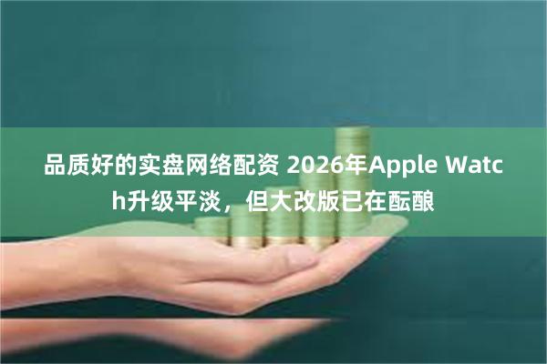 品质好的实盘网络配资 2026年Apple Watch升级平淡，但大改版已在酝酿
