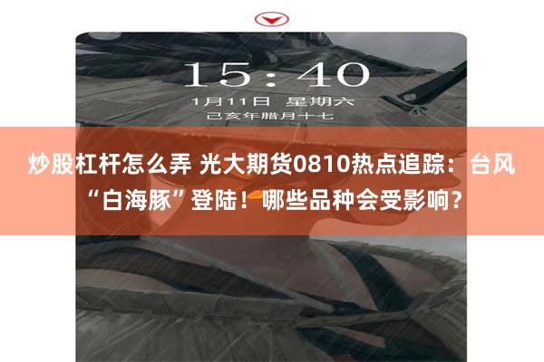 炒股杠杆怎么弄 光大期货0810热点追踪：台风“白海豚”登陆！哪些品种会受影响？