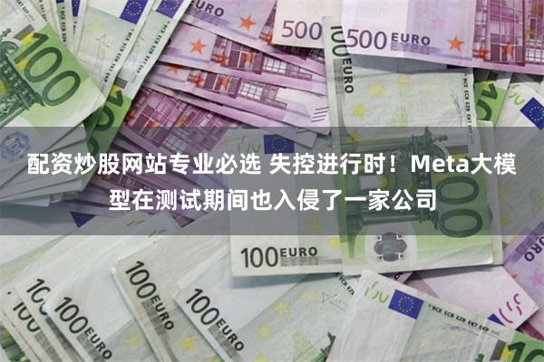 配资炒股网站专业必选 失控进行时！Meta大模型在测试期间也入侵了一家公司