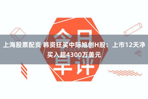 上海股票配资 韩资狂买中际旭创H股：上市12天净买入超4300万美元