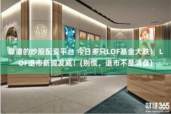 靠谱的炒股配资平台 今日多只LOF基金大跌！ LOF退市新规发威！(别慌，退市不是清盘)
