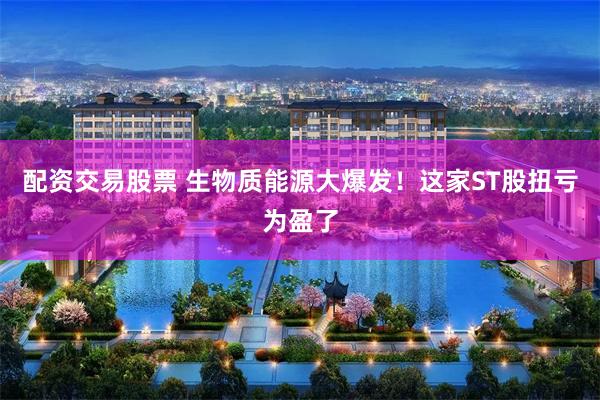 配资交易股票 生物质能源大爆发！这家ST股扭亏为盈了