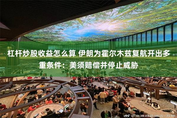杠杆炒股收益怎么算 伊朗为霍尔木兹复航开出多重条件：美须赔偿并停止威胁