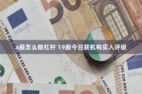 a股怎么做杠杆 19股今日获机构买入评级