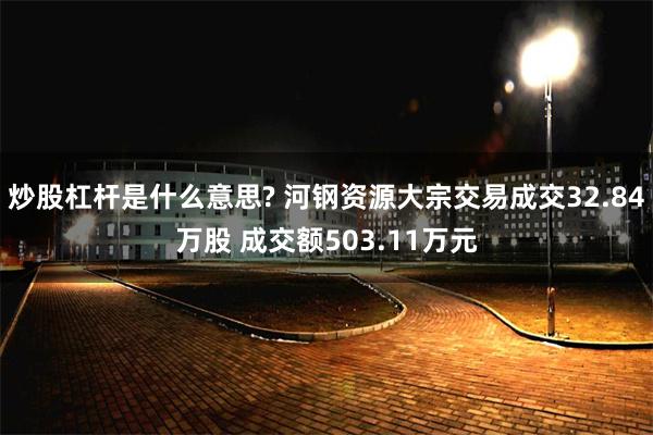 炒股杠杆是什么意思? 河钢资源大宗交易成交32.84万股 成交额503.11万元