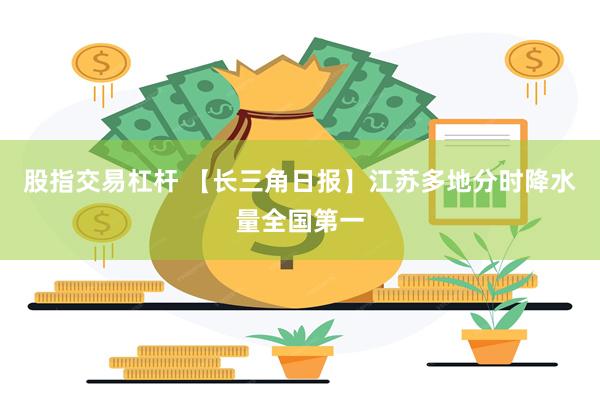 股指交易杠杆 【长三角日报】江苏多地分时降水量全国第一