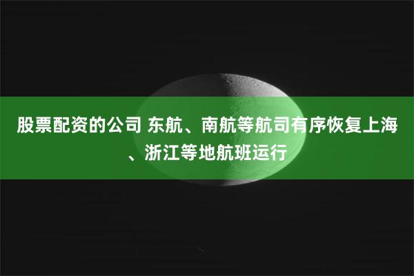 股票配资的公司 东航、南航等航司有序恢复上海、浙江等地航班运行