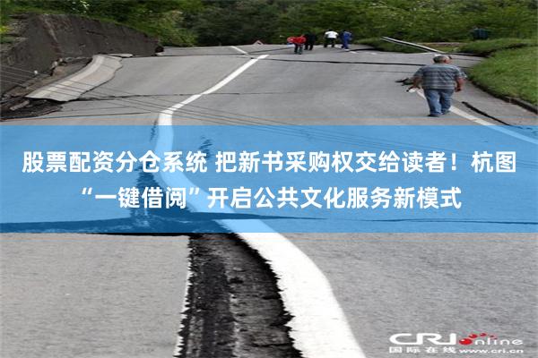 股票配资分仓系统 把新书采购权交给读者！杭图“一键借阅”开启公共文化服务新模式