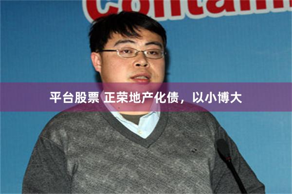 平台股票 正荣地产化债，以小博大