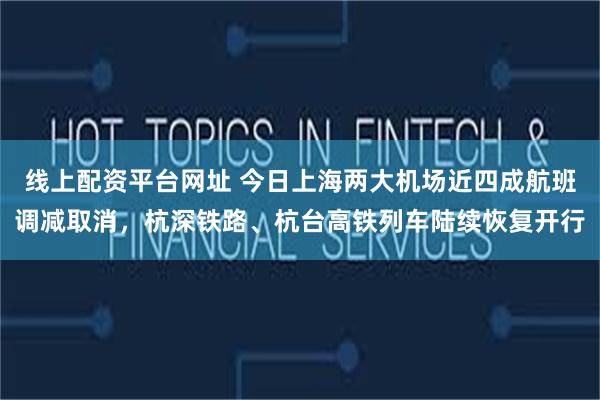 线上配资平台网址 今日上海两大机场近四成航班调减取消，杭深铁路、杭台高铁列车陆续恢复开行