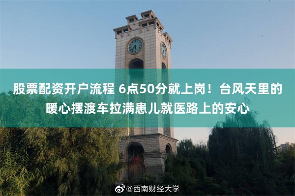 股票配资开户流程 6点50分就上岗！台风天里的暖心摆渡车拉满患儿就医路上的安心