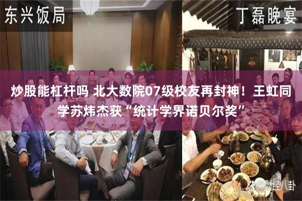 炒股能杠杆吗 北大数院07级校友再封神！王虹同学苏炜杰获“统计学界诺贝尔奖”