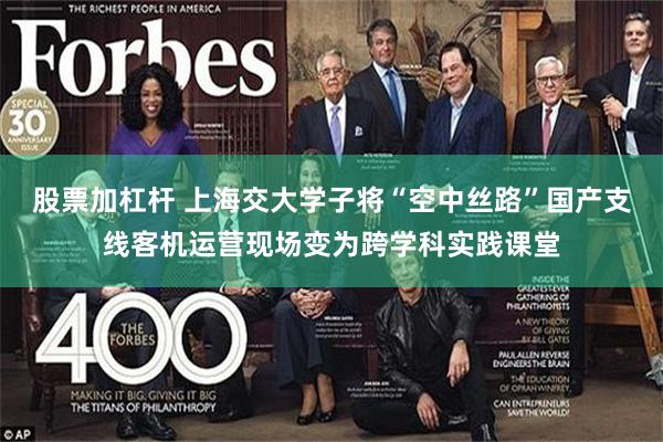 股票加杠杆 上海交大学子将“空中丝路”国产支线客机运营现场变为跨学科实践课堂