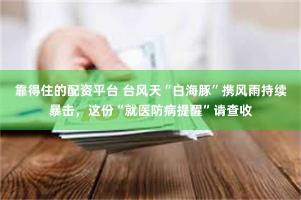 靠得住的配资平台 台风天“白海豚”携风雨持续暴击，这份“就医防病提醒”请查收