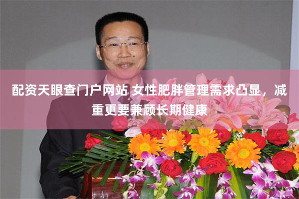 配资天眼查门户网站 女性肥胖管理需求凸显，减重更要兼顾长期健康