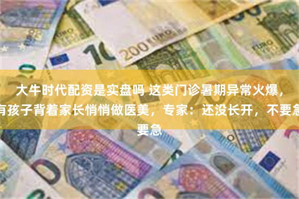 大牛时代配资是实盘吗 这类门诊暑期异常火爆，有孩子背着家长悄悄做医美，专家：还没长开，不要急