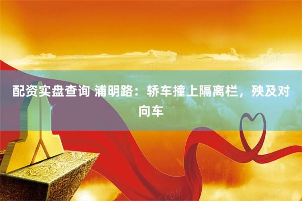 配资实盘查询 浦明路：轿车撞上隔离栏，殃及对向车