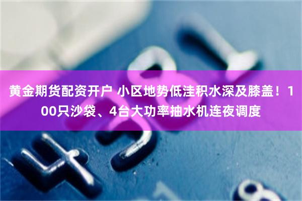 黄金期货配资开户 小区地势低洼积水深及膝盖！100只沙袋、4台大功率抽水机连夜调度