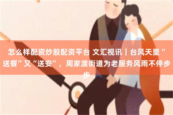 怎么样配资炒股配资平台 文汇视讯｜台风天里“送餐”又“送安”，周家渡街道为老服务风雨不停步