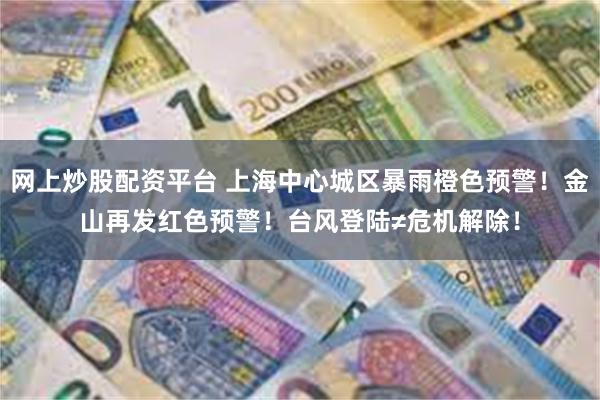 网上炒股配资平台 上海中心城区暴雨橙色预警！金山再发红色预警！台风登陆≠危机解除！