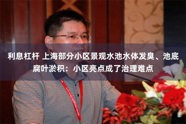 利息杠杆 上海部分小区景观水池水体发臭、池底腐叶淤积：小区亮点成了治理难点