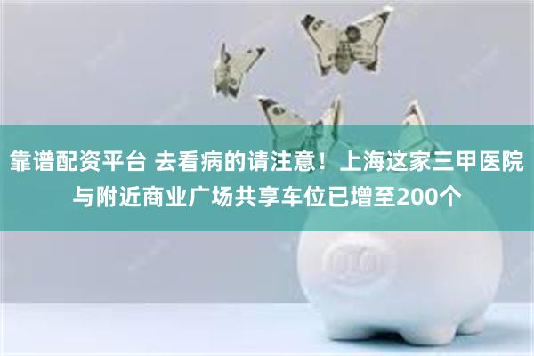 靠谱配资平台 去看病的请注意！上海这家三甲医院与附近商业广场共享车位已增至200个