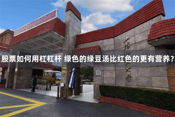 股票如何用杠杠杆 绿色的绿豆汤比红色的更有营养？