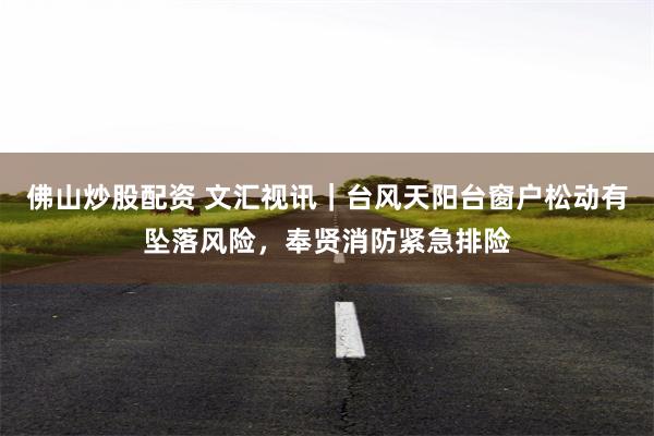 佛山炒股配资 文汇视讯｜台风天阳台窗户松动有坠落风险，奉贤消防紧急排险