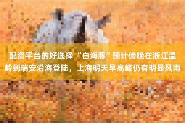 配资平台的好选择 “白海豚”预计傍晚在浙江温岭到瑞安沿海登陆，上海明天早高峰仍有明显风雨