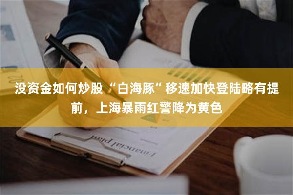 没资金如何炒股 “白海豚”移速加快登陆略有提前，上海暴雨红警降为黄色