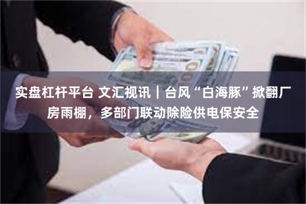 实盘杠杆平台 文汇视讯｜台风“白海豚”掀翻厂房雨棚，多部门联动除险供电保安全
