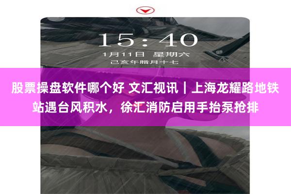 股票操盘软件哪个好 文汇视讯｜上海龙耀路地铁站遇台风积水，徐汇消防启用手抬泵抢排