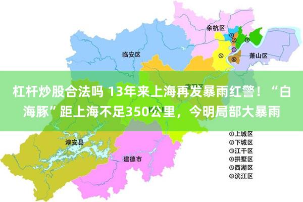 杠杆炒股合法吗 13年来上海再发暴雨红警！“白海豚”距上海不足350公里，今明局部大暴雨
