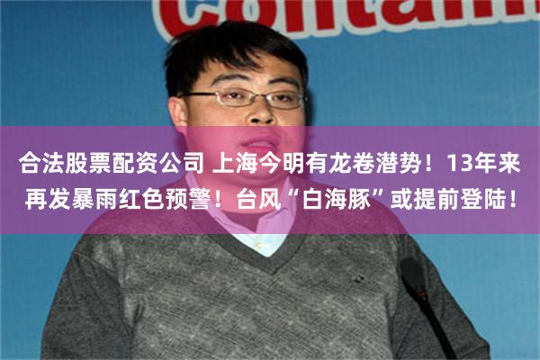 合法股票配资公司 上海今明有龙卷潜势！13年来再发暴雨红色预警！台风“白海豚”或提前登陆！