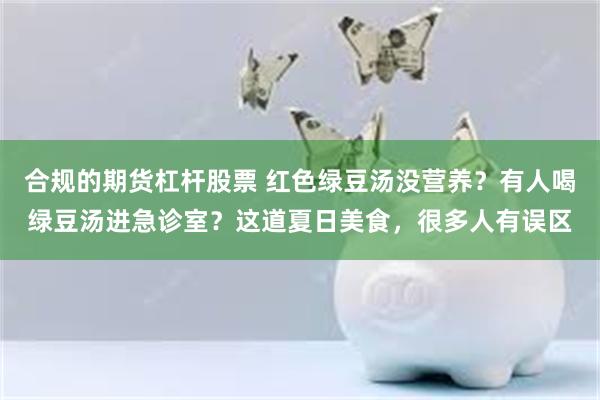 合规的期货杠杆股票 红色绿豆汤没营养？有人喝绿豆汤进急诊室？这道夏日美食，很多人有误区