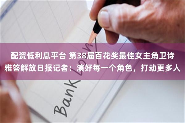 配资低利息平台 第38届百花奖最佳女主角卫诗雅答解放日报记者：演好每一个角色，打动更多人
