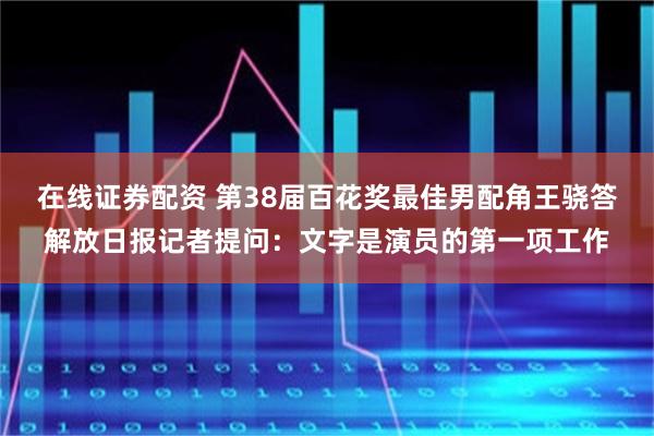 在线证券配资 第38届百花奖最佳男配角王骁答解放日报记者提问：文字是演员的第一项工作