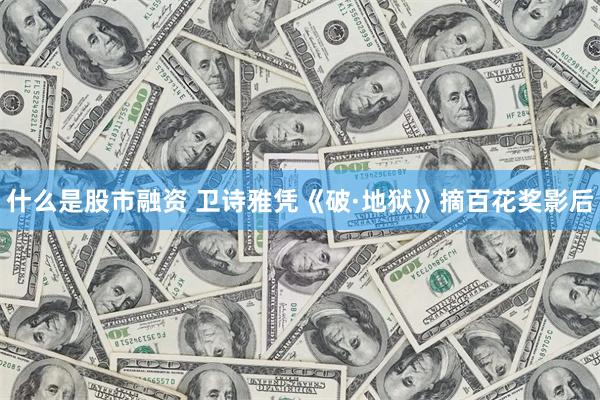什么是股市融资 卫诗雅凭《破·地狱》摘百花奖影后