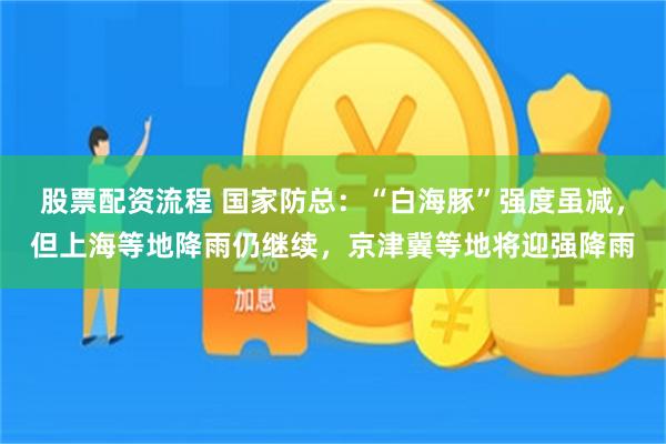 股票配资流程 国家防总：“白海豚”强度虽减，但上海等地降雨仍继续，京津冀等地将迎强降雨