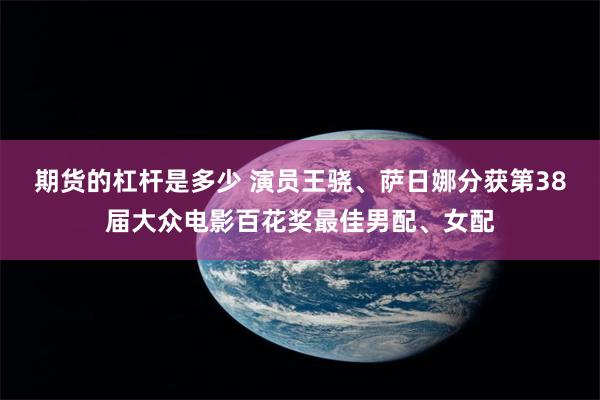 期货的杠杆是多少 演员王骁、萨日娜分获第38届大众电影百花奖最佳男配、女配