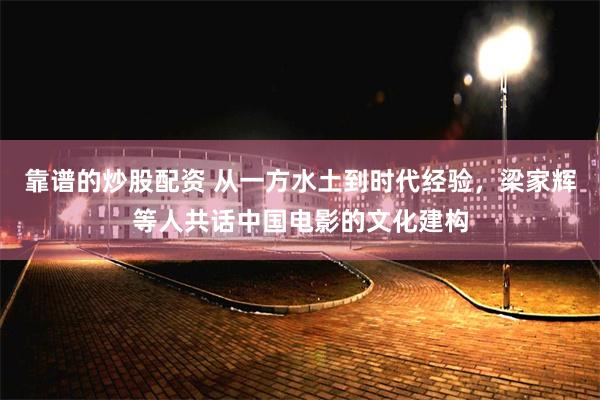 靠谱的炒股配资 从一方水土到时代经验，梁家辉等人共话中国电影的文化建构